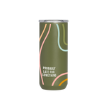 A "Probably late for something" 16 oz. Everyday Tumbler with "Probably late for something" printed on the bottom in white lettering. Color of tumbler is Olive Green with different pastel colored curved lined.