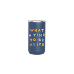 A navy blue 12 oz. tumbler with the phrase, "What a time to be alive" printed on in multicolored lettering.